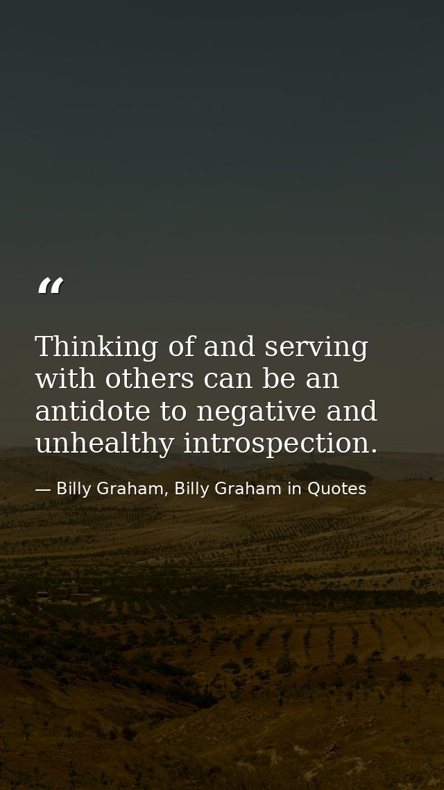 Thinking of and serving with others can be an antidote to negative and unhealthy introspection. — Billy Graham, Billy Graham in Quotes