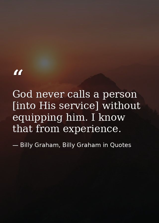 God never calls a person [into His service] without equipping him. I know that from experience. — Billy Graham, Billy Graham in Quotes