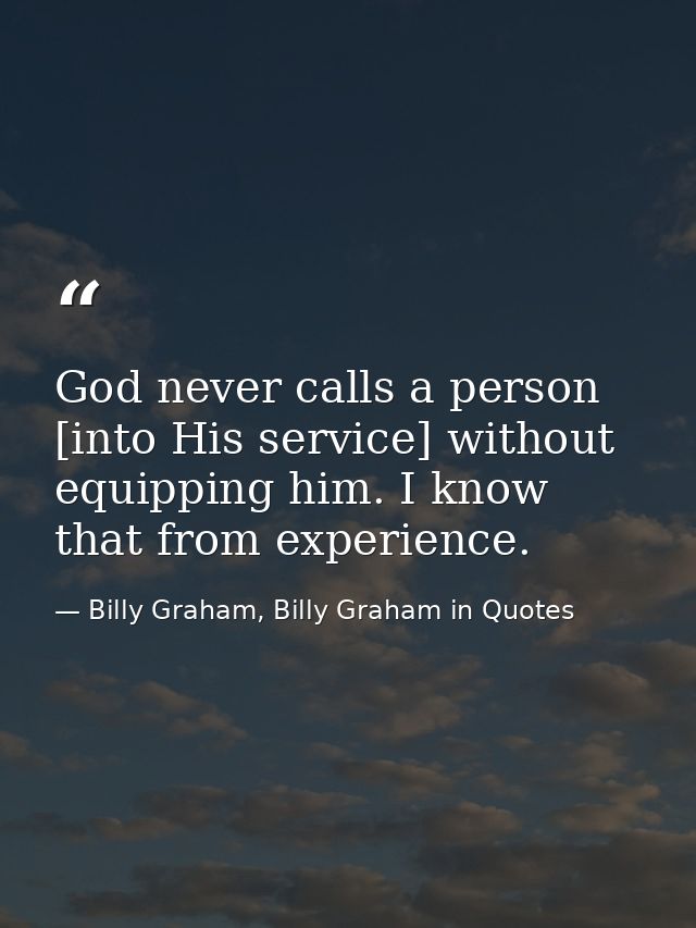 God never calls a person [into His service] without equipping him. I know that from experience. — Billy Graham, Billy Graham in Quotes
