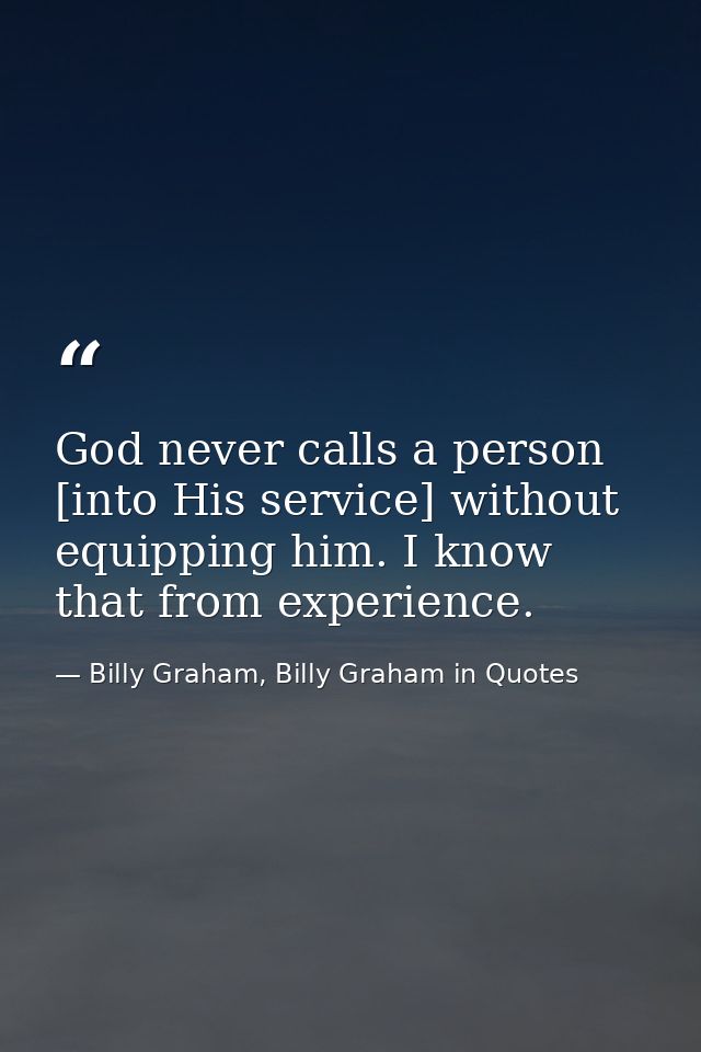 God never calls a person [into His service] without equipping him. I know that from experience. — Billy Graham, Billy Graham in Quotes