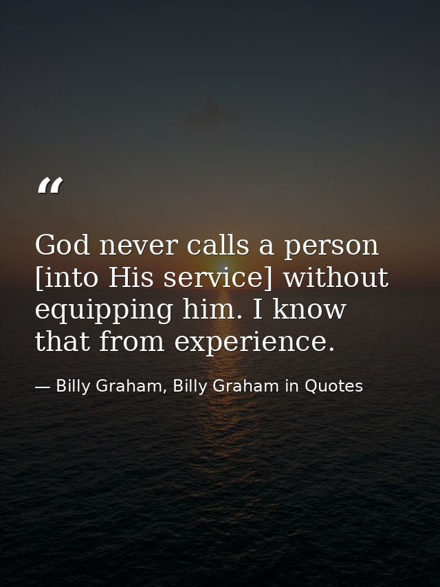 God never calls a person [into His service] without equipping him. I know that from experience. — Billy Graham, Billy Graham in Quotes