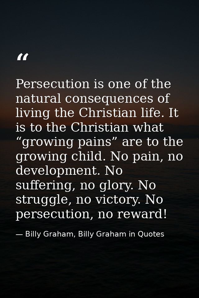 Persecution is one of the natural consequences of living the Christian life. It is to the Christian what “growing pains” — Billy Graham, Billy Graham in Quotes
