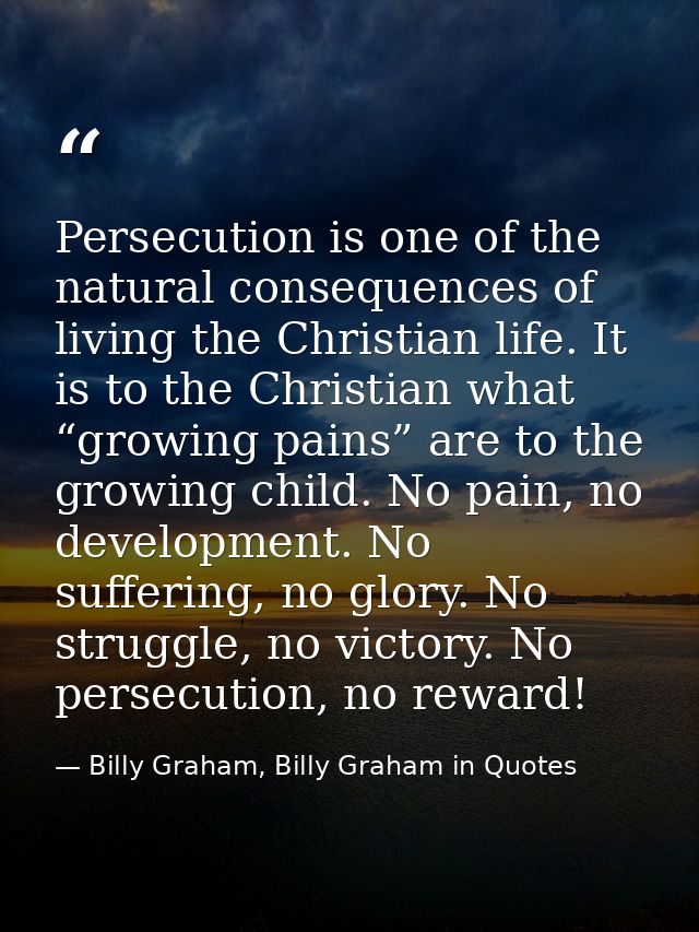 Persecution is one of the natural consequences of living the Christian life. It is to the Christian what “growing pains” — Billy Graham, Billy Graham in Quotes