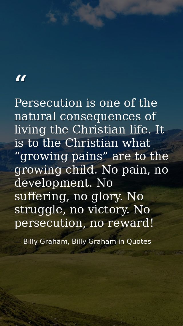 Persecution is one of the natural consequences of living the Christian life. It is to the Christian what “growing pains” — Billy Graham, Billy Graham in Quotes