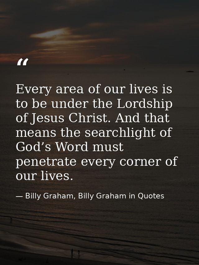 Every area of our lives is to be under the Lordship of Jesus Christ. And that means the searchlight of God’s Word must p — Billy Graham, Billy Graham in Quotes