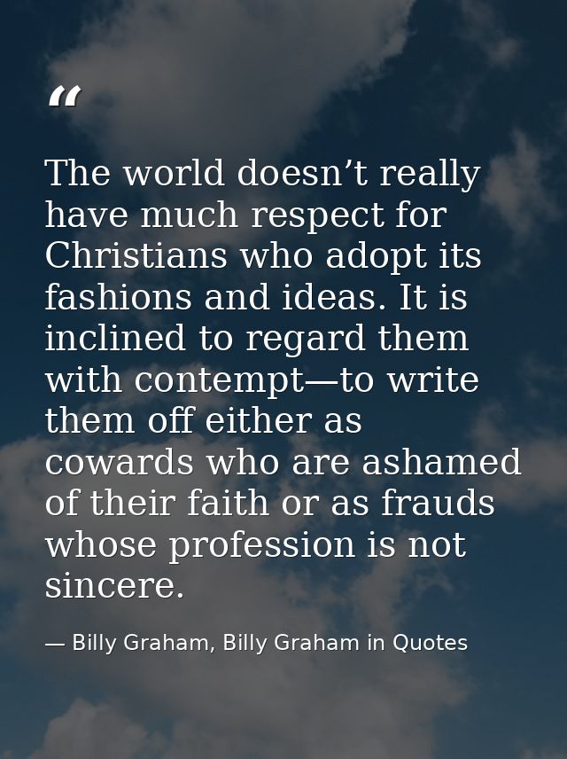 The world doesn’t really have much respect for Christians who adopt its fashions and ideas. It is inclined to regard the — Billy Graham, Billy Graham in Quotes