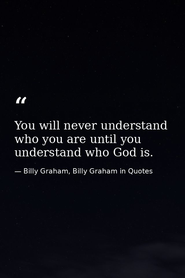 You will never understand who you are until you understand who God is. — Billy Graham, Billy Graham in Quotes
