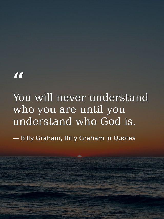 You will never understand who you are until you understand who God is. — Billy Graham, Billy Graham in Quotes