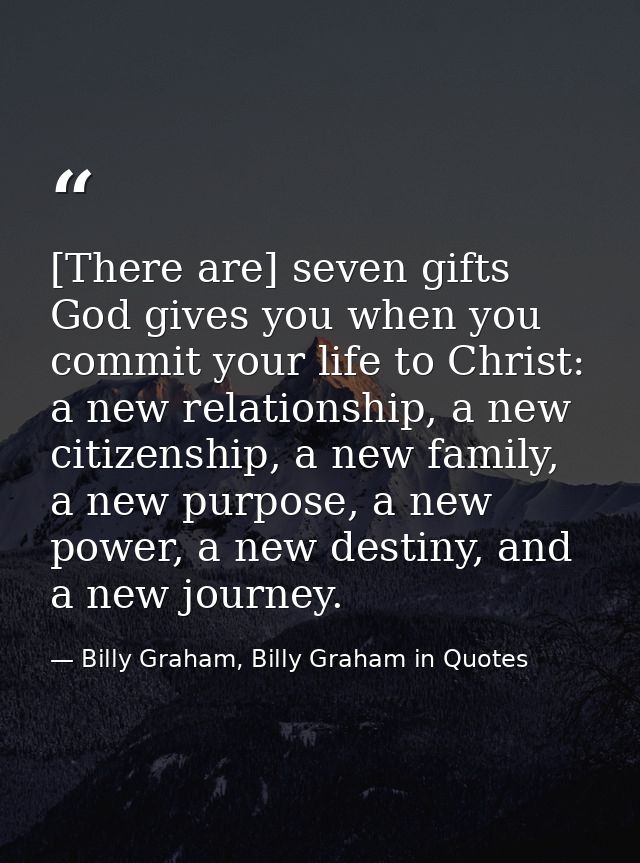 [There are] seven gifts God gives you when you commit your life to Christ: a new relationship, a new citizenship, a new  — Billy Graham, Billy Graham in Quotes