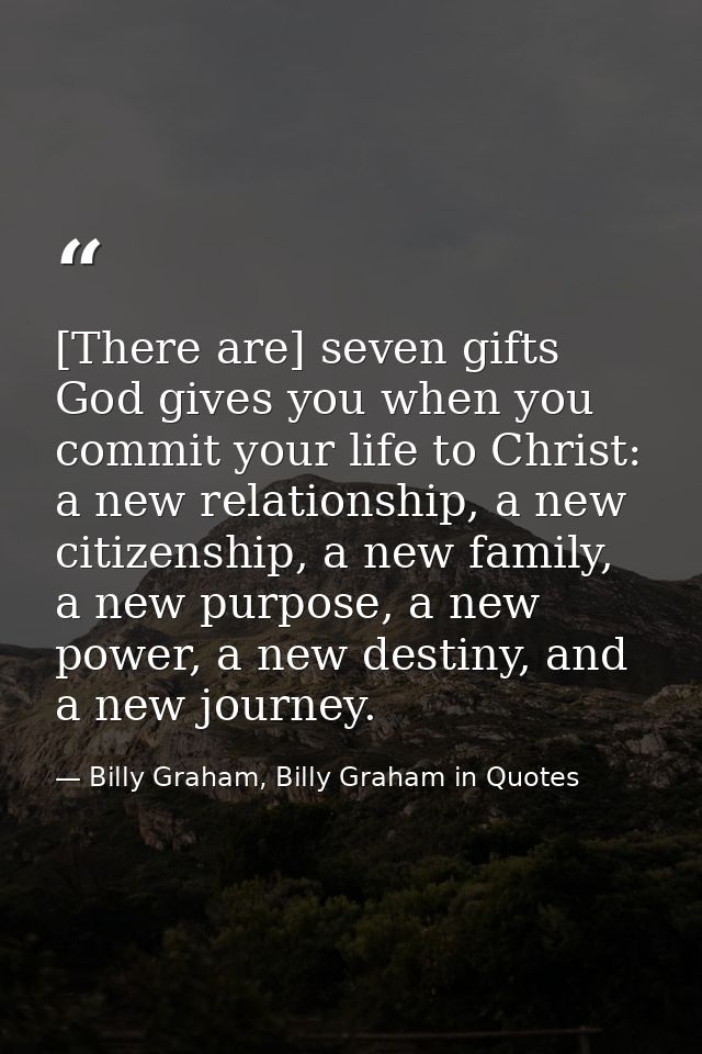 [There are] seven gifts God gives you when you commit your life to Christ: a new relationship, a new citizenship, a new  — Billy Graham, Billy Graham in Quotes