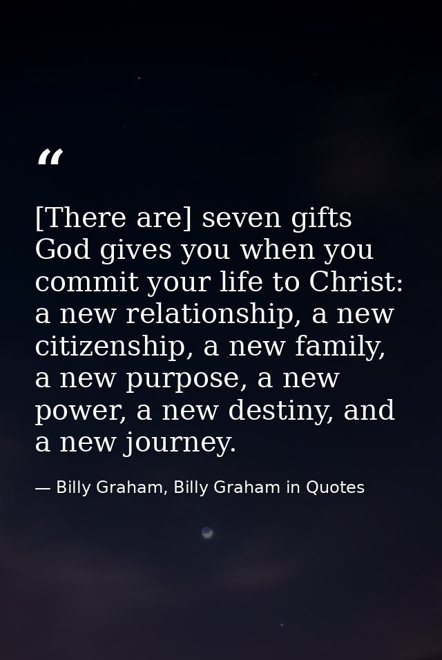 [There are] seven gifts God gives you when you commit your life to Christ: a new relationship, a new citizenship, a new  — Billy Graham, Billy Graham in Quotes