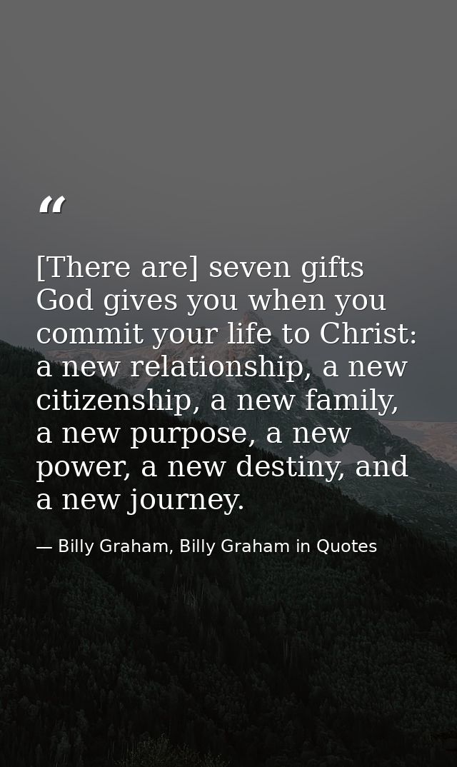 [There are] seven gifts God gives you when you commit your life to Christ: a new relationship, a new citizenship, a new  — Billy Graham, Billy Graham in Quotes