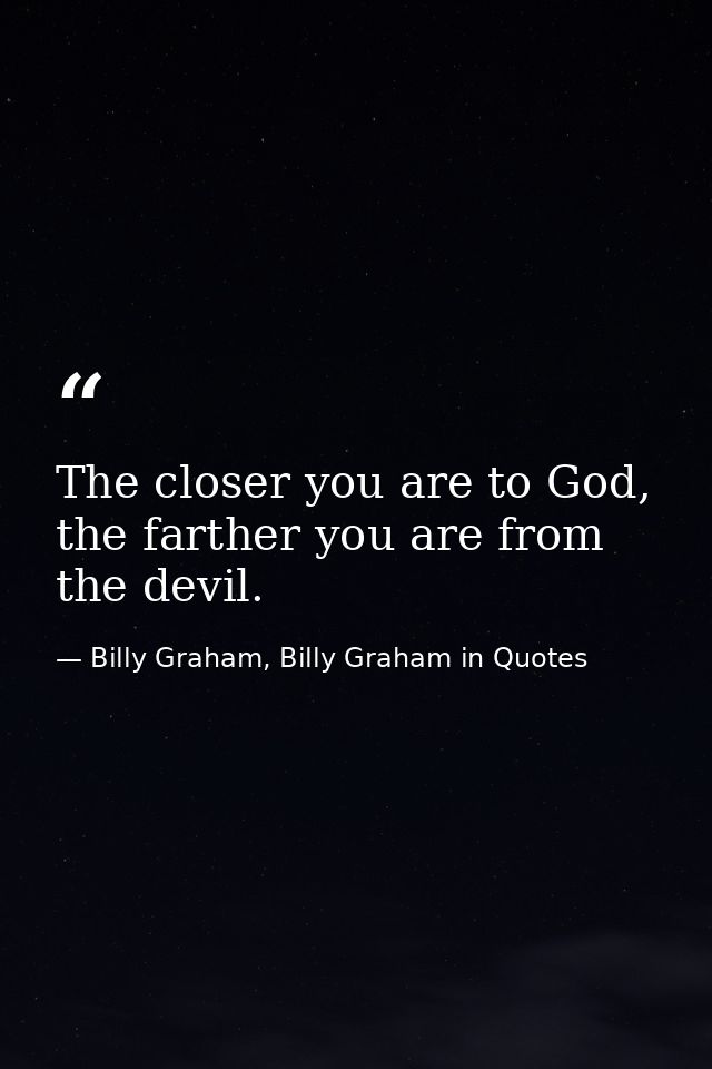 The closer you are to God, the farther you are from the devil. — Billy Graham, Billy Graham in Quotes