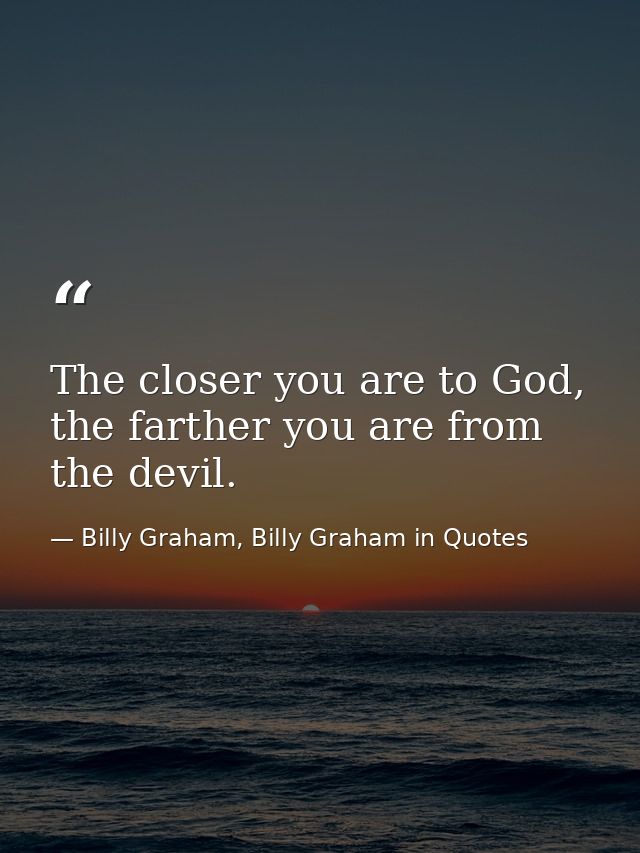 The closer you are to God, the farther you are from the devil. — Billy Graham, Billy Graham in Quotes