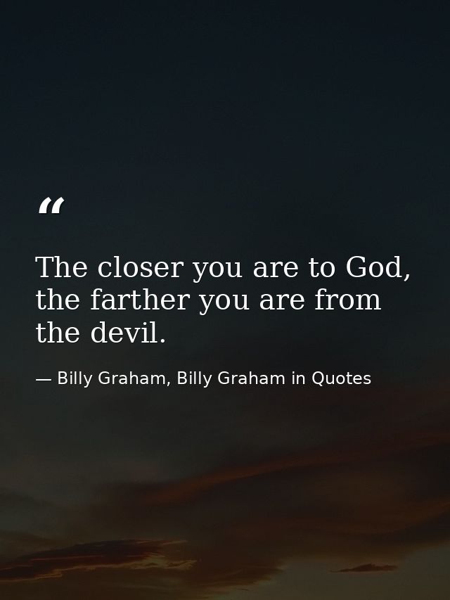 The closer you are to God, the farther you are from the devil. — Billy Graham, Billy Graham in Quotes