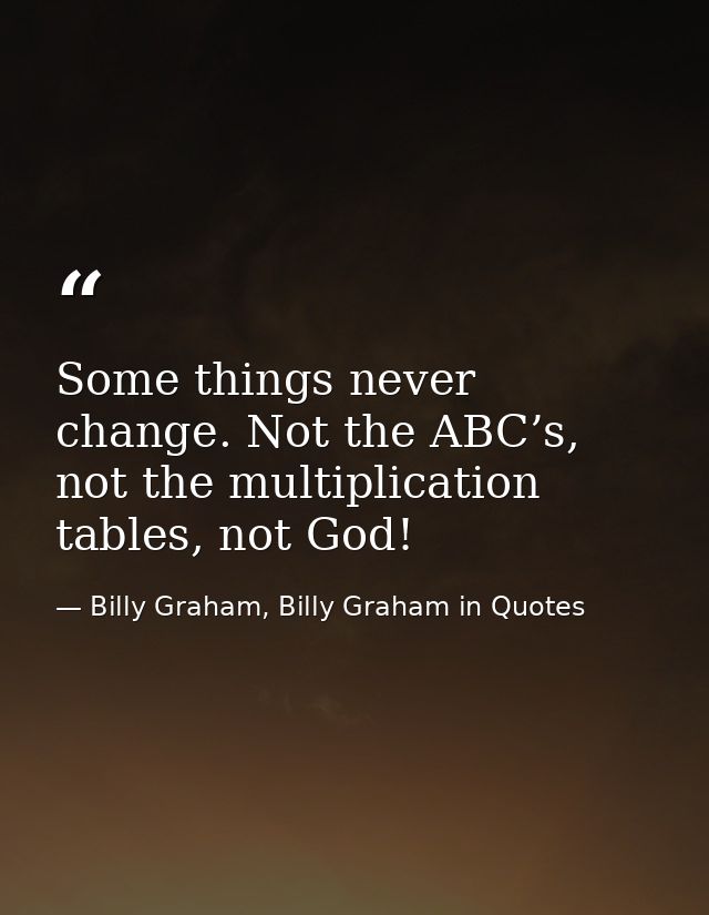 Some things never change. Not the ABC’s, not the multiplication tables, not God! — Billy Graham, Billy Graham in Quotes