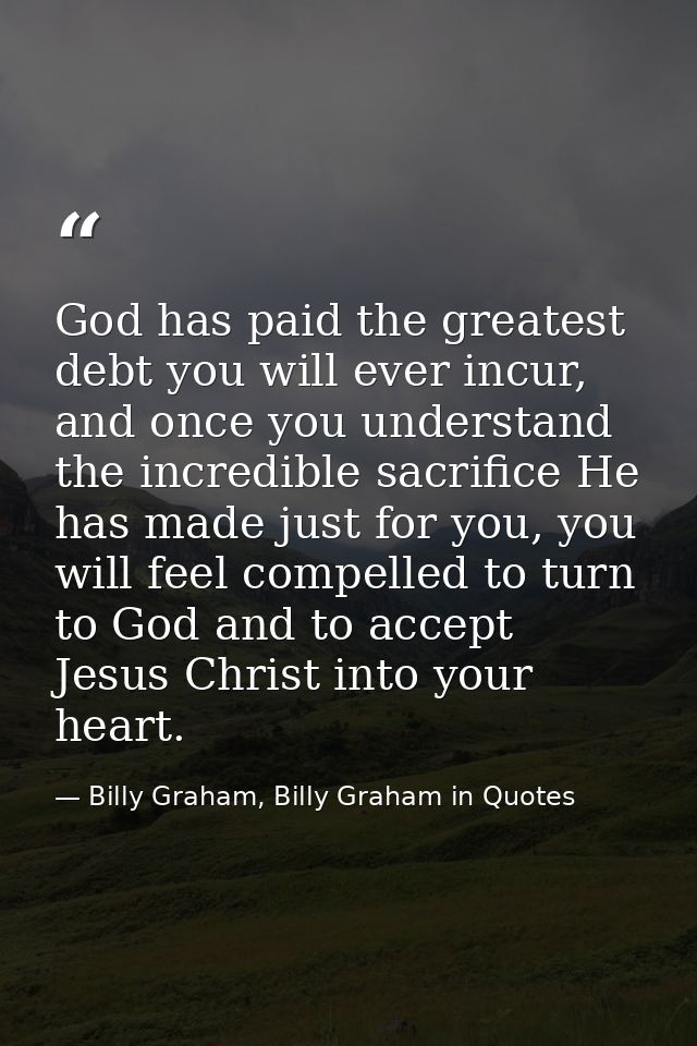 God has paid the greatest debt you will ever incur, and once you understand the incredible sacrifice He has made just fo — Billy Graham, Billy Graham in Quotes