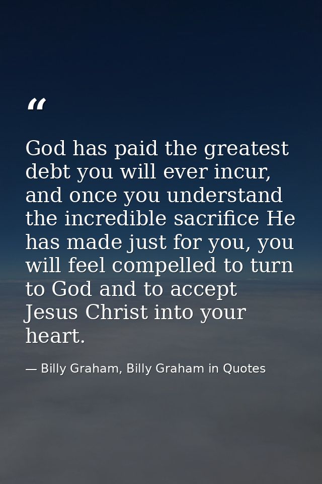 God has paid the greatest debt you will ever incur, and once you understand the incredible sacrifice He has made just fo — Billy Graham, Billy Graham in Quotes
