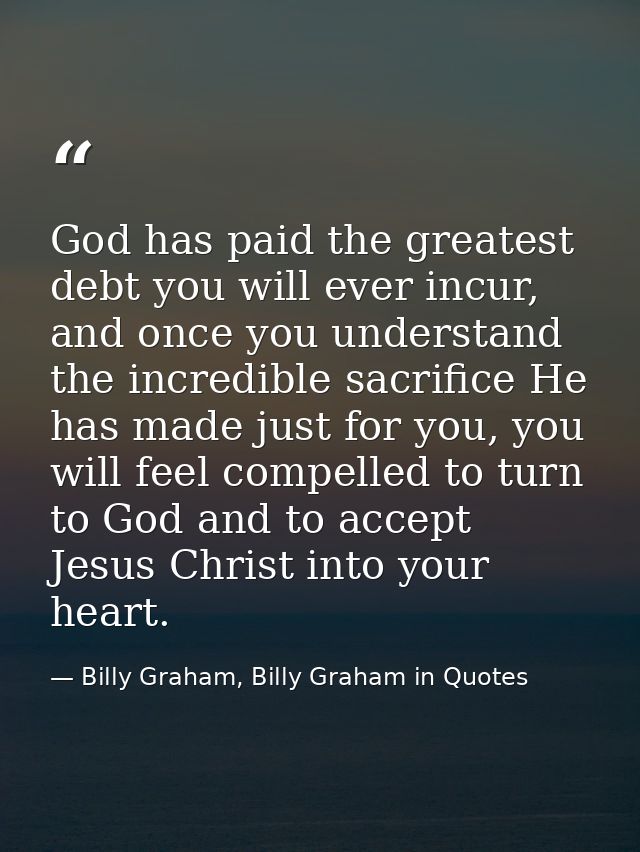 God has paid the greatest debt you will ever incur, and once you understand the incredible sacrifice He has made just fo — Billy Graham, Billy Graham in Quotes