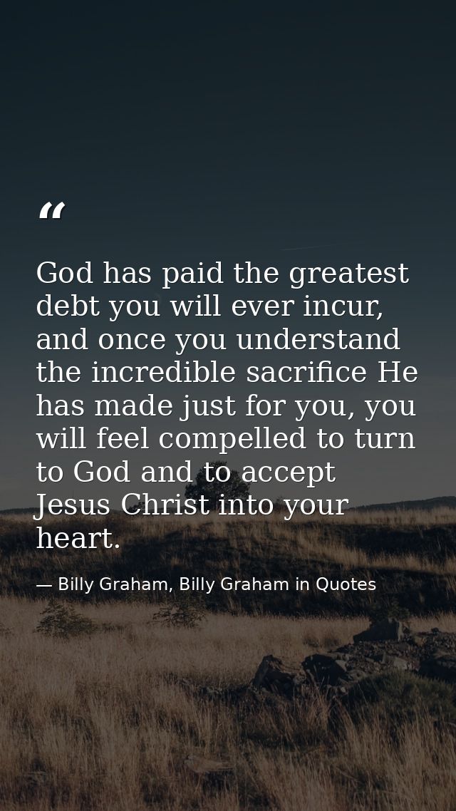God has paid the greatest debt you will ever incur, and once you understand the incredible sacrifice He has made just fo — Billy Graham, Billy Graham in Quotes