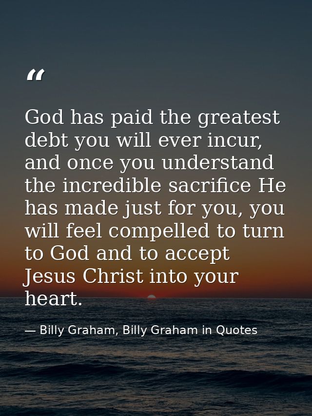 God has paid the greatest debt you will ever incur, and once you understand the incredible sacrifice He has made just fo — Billy Graham, Billy Graham in Quotes
