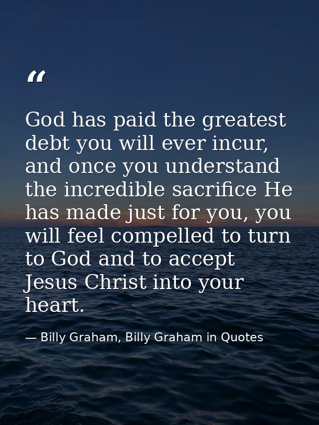 God has paid the greatest debt you will ever incur, and once you understand the incredible sacrifice He has made just fo — Billy Graham, Billy Graham in Quotes