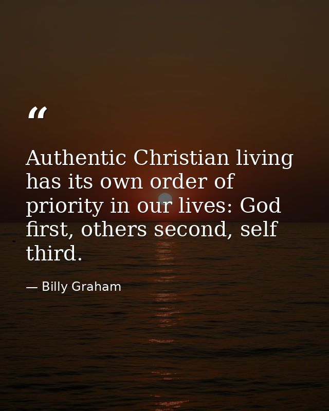 Authentic Christian living has its own order of priority in our lives: God first, others second, self third. — Billy Graham