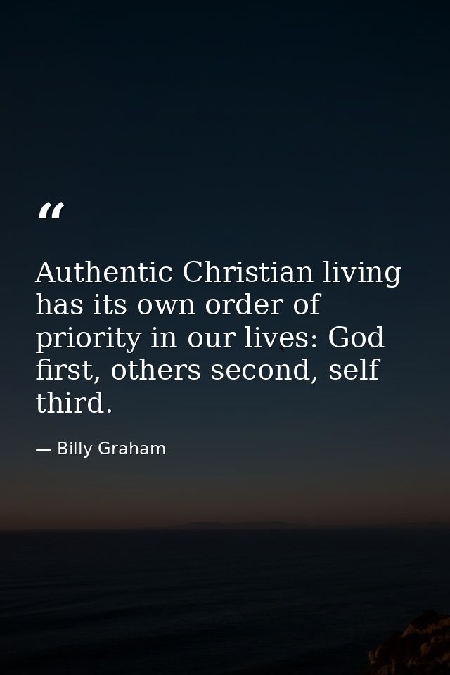 Authentic Christian living has its own order of priority in our lives: God first, others second, self third. — Billy Graham