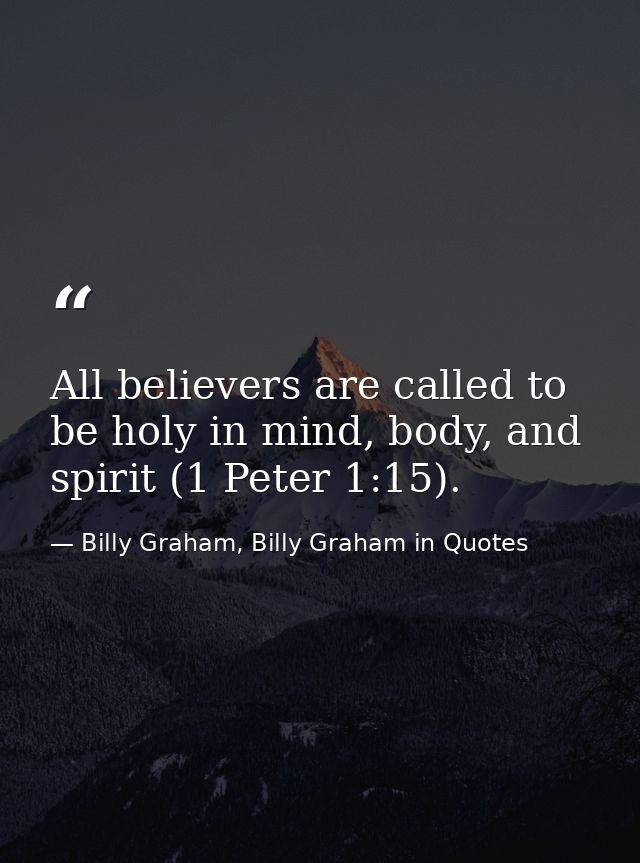 All believers are called to be holy in mind, body, and spirit (1 Peter 1:15). — Billy Graham, Billy Graham in Quotes