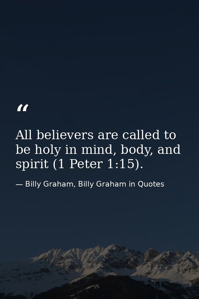 All believers are called to be holy in mind, body, and spirit (1 Peter 1:15). — Billy Graham, Billy Graham in Quotes