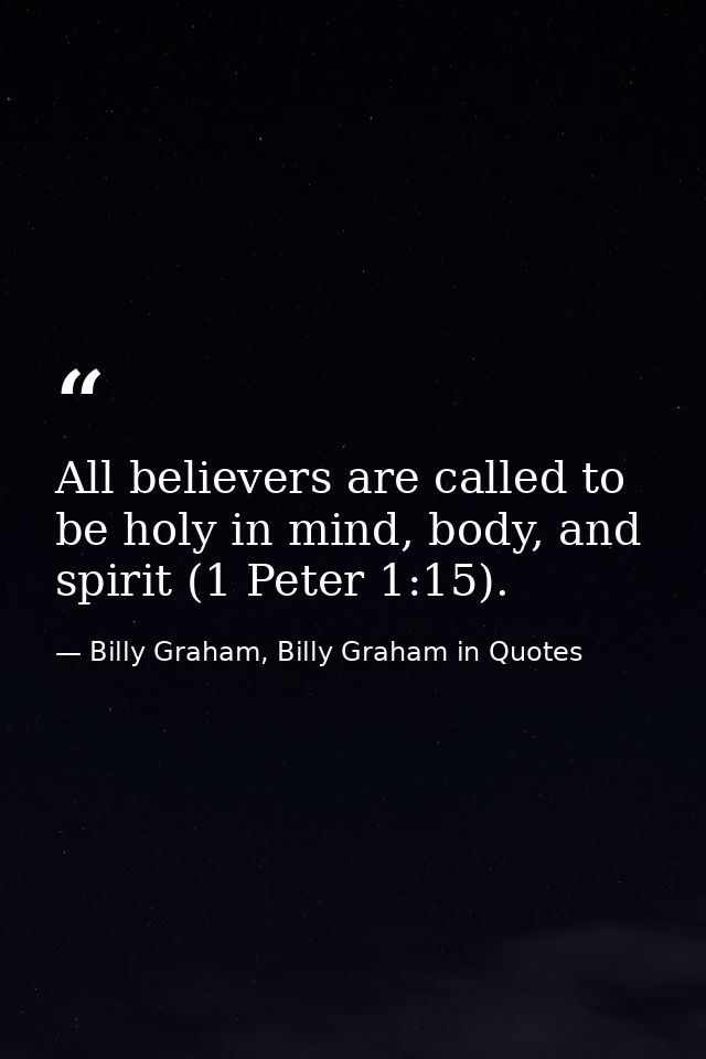 All believers are called to be holy in mind, body, and spirit (1 Peter 1:15). — Billy Graham, Billy Graham in Quotes