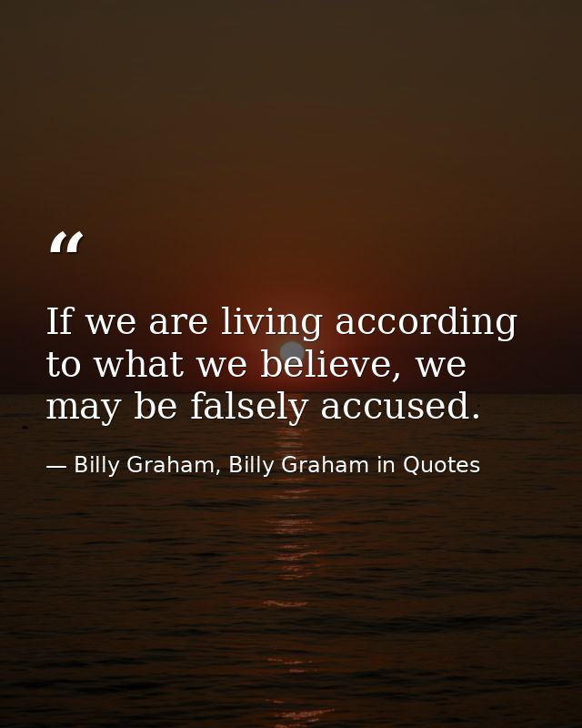If we are living according to what we believe, we may be falsely accused. — Billy Graham, Billy Graham in Quotes