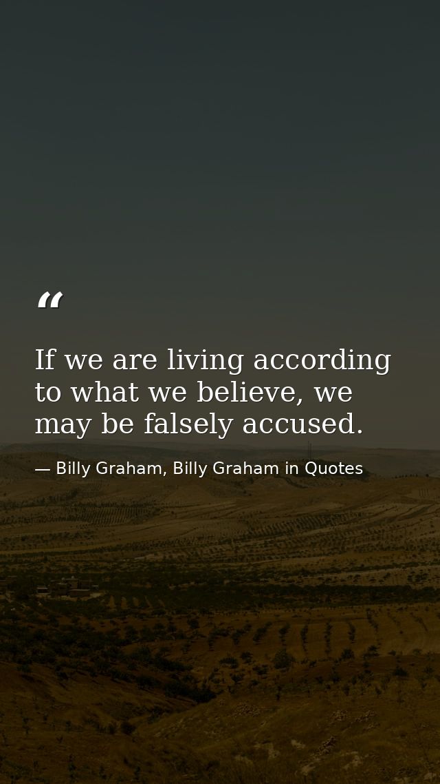 If we are living according to what we believe, we may be falsely accused. — Billy Graham, Billy Graham in Quotes