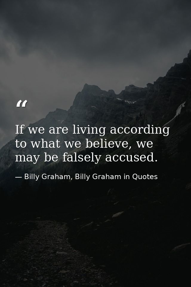 If we are living according to what we believe, we may be falsely accused. — Billy Graham, Billy Graham in Quotes