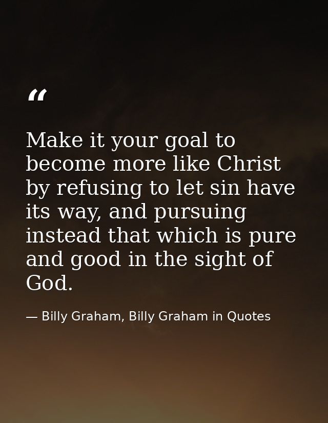 Make it your goal to become more like Christ by refusing to let sin have its way, and pursuing instead that which is pur — Billy Graham, Billy Graham in Quotes