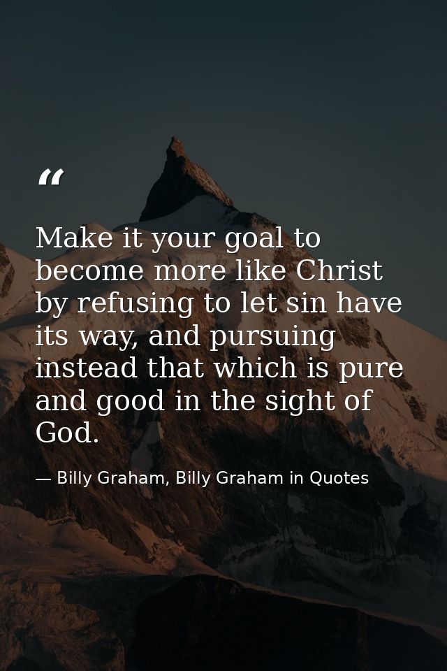 Make it your goal to become more like Christ by refusing to let sin have its way, and pursuing instead that which is pur — Billy Graham, Billy Graham in Quotes