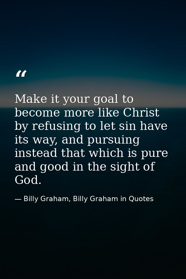 Make it your goal to become more like Christ by refusing to let sin have its way, and pursuing instead that which is pur — Billy Graham, Billy Graham in Quotes