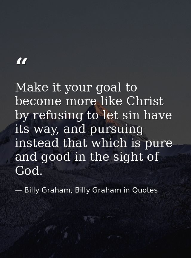 Make it your goal to become more like Christ by refusing to let sin have its way, and pursuing instead that which is pur — Billy Graham, Billy Graham in Quotes