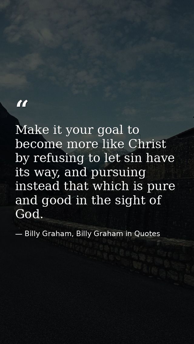 Make it your goal to become more like Christ by refusing to let sin have its way, and pursuing instead that which is pur — Billy Graham, Billy Graham in Quotes