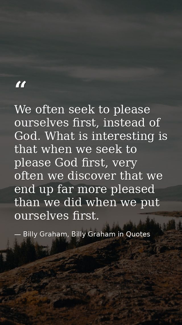 We often seek to please ourselves first, instead of God. What is interesting is that when we seek to please God first, v — Billy Graham, Billy Graham in Quotes