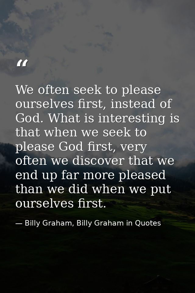 We often seek to please ourselves first, instead of God. What is interesting is that when we seek to please God first, v — Billy Graham, Billy Graham in Quotes