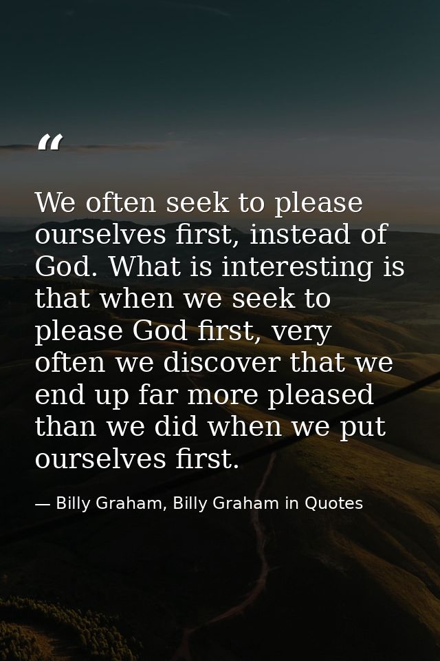 We often seek to please ourselves first, instead of God. What is interesting is that when we seek to please God first, v — Billy Graham, Billy Graham in Quotes