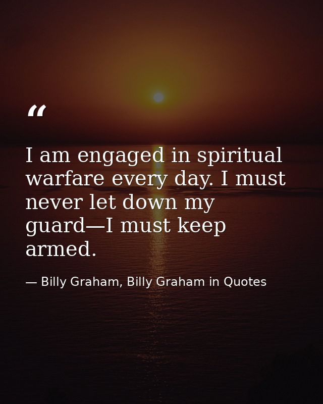 I am engaged in spiritual warfare every day. I must never let down my guard—I must keep armed. — Billy Graham, Billy Graham in Quotes