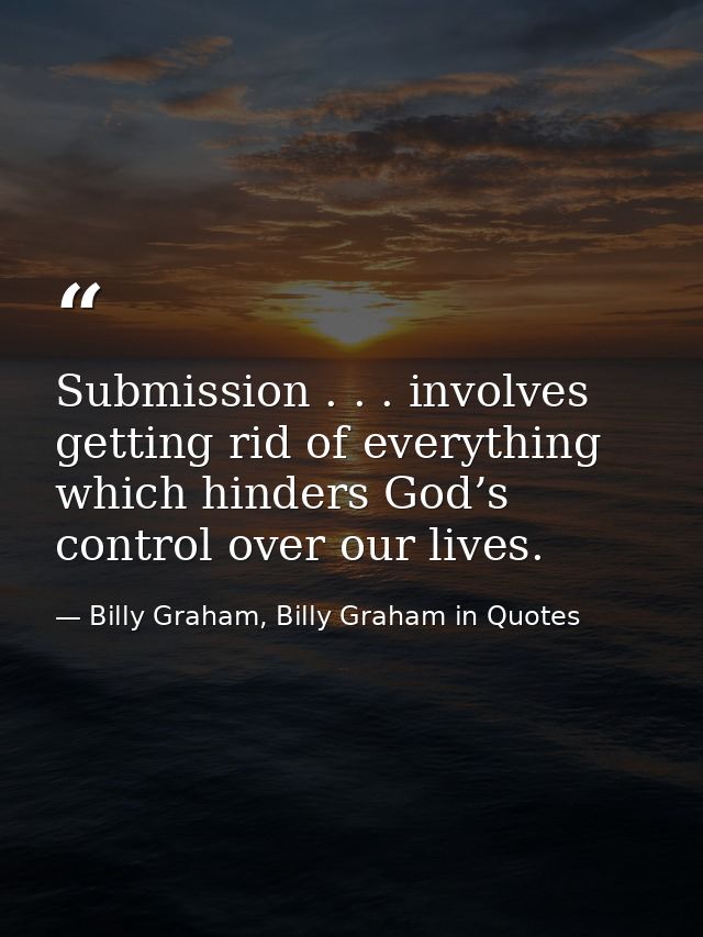 Submission . . . involves getting rid of everything which hinders God’s control over our lives. — Billy Graham, Billy Graham in Quotes