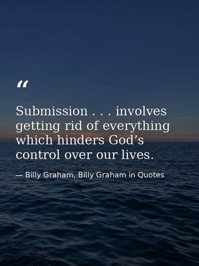 Submission . . . involves getting rid of everything which hinders God’s control over our lives. — Billy Graham, Billy Graham in Quotes