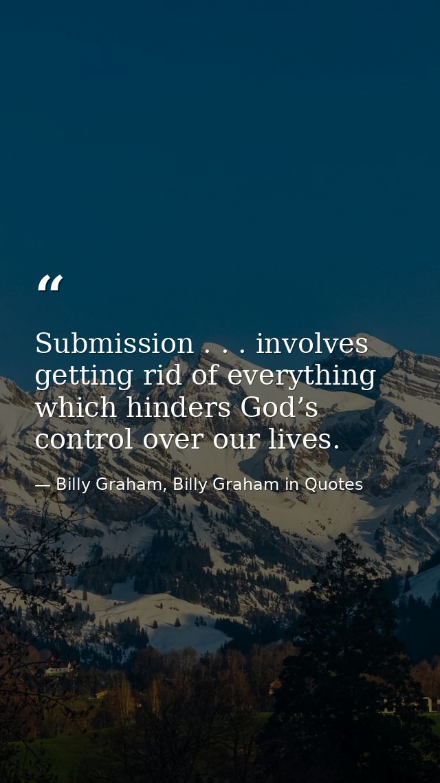 Submission . . . involves getting rid of everything which hinders God’s control over our lives. — Billy Graham, Billy Graham in Quotes