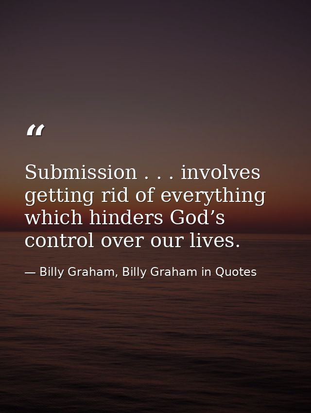 Submission . . . involves getting rid of everything which hinders God’s control over our lives. — Billy Graham, Billy Graham in Quotes