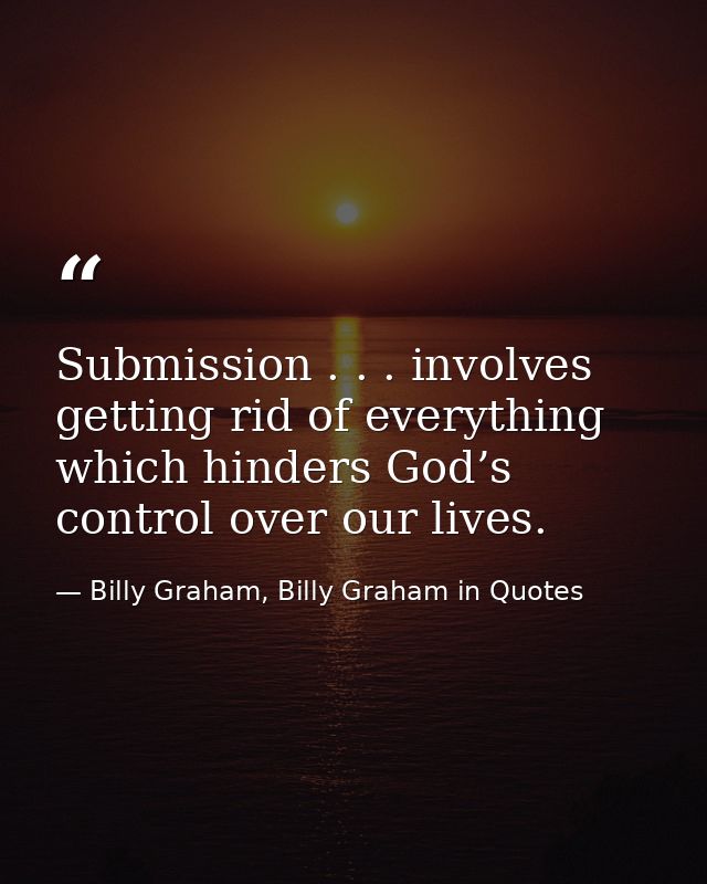 Submission . . . involves getting rid of everything which hinders God’s control over our lives. — Billy Graham, Billy Graham in Quotes