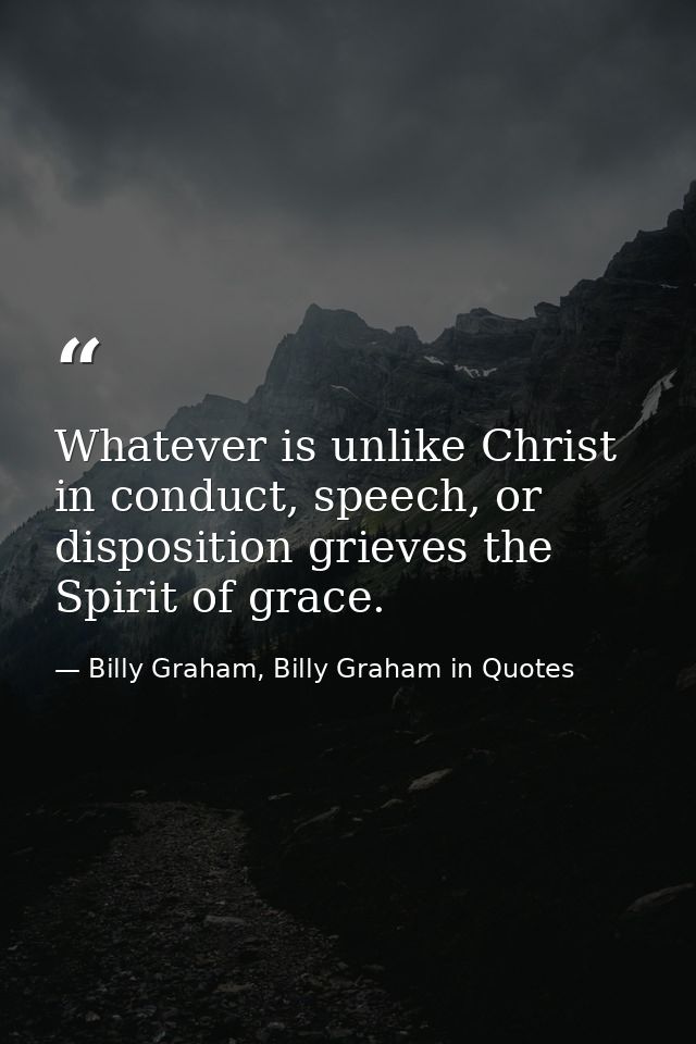 Whatever is unlike Christ in conduct, speech, or disposition grieves the Spirit of grace. — Billy Graham, Billy Graham in Quotes