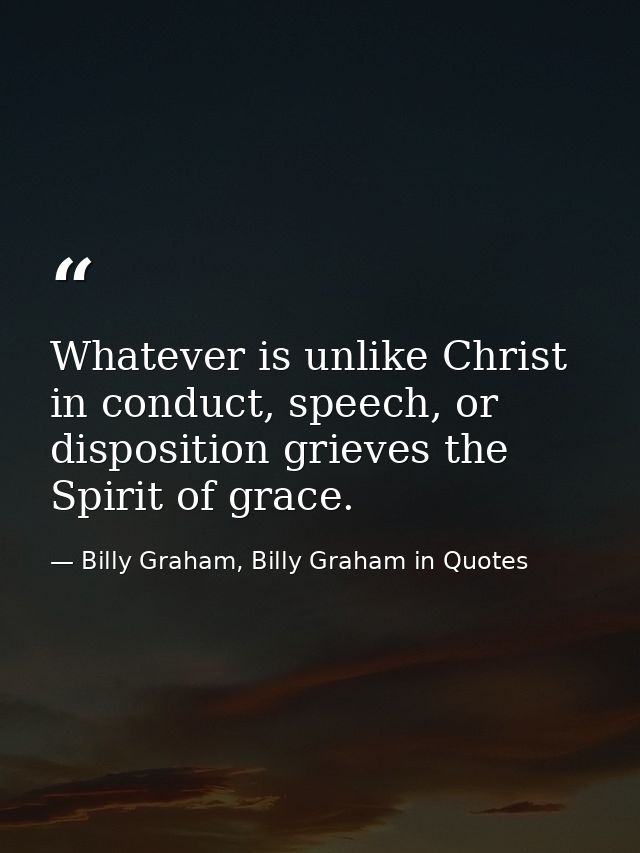 Whatever is unlike Christ in conduct, speech, or disposition grieves the Spirit of grace. — Billy Graham, Billy Graham in Quotes